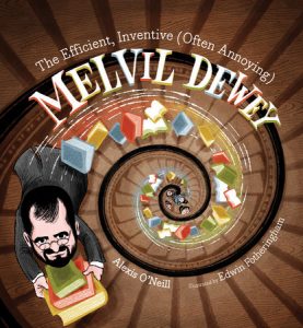 The Efficient, Inventive (Often Annoying) Melvil Dewey By Alexis O'Neill; Illustrated by Edwin Fotheringham
